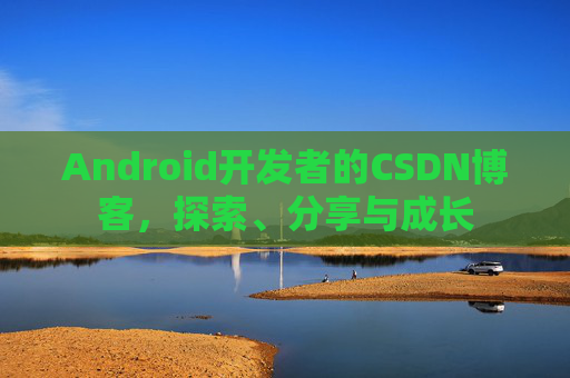 Android开发者的CSDN博客,探索、分享与成长